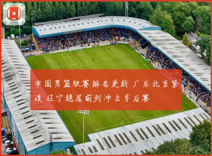 中国男篮联赛排名更新 广东北京紧追 辽宁稳居前列冲击季后赛