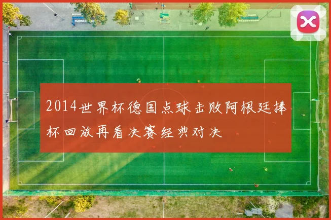 2014世界杯德国点球击败阿根廷捧杯回放再看决赛经典对决