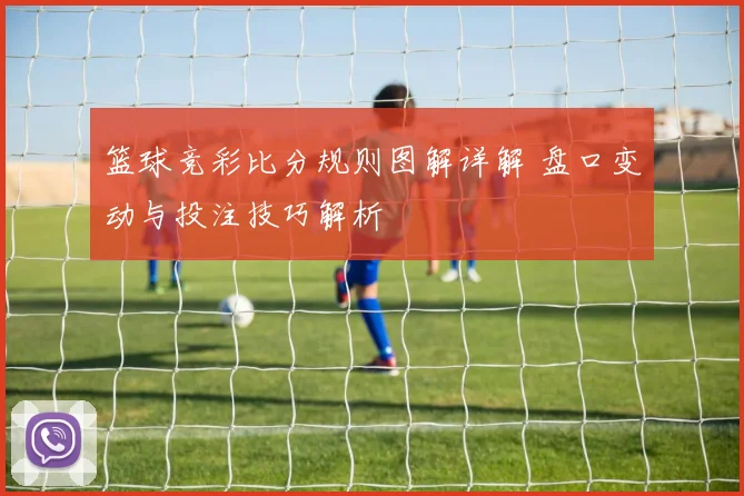 篮球竞彩比分规则图解详解 盘口变动与投注技巧解析