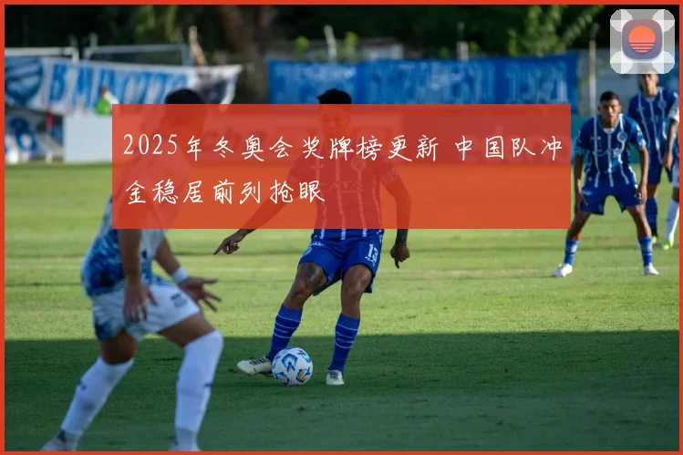 2025年冬奥会奖牌榜更新 中国队冲金稳居前列抢眼