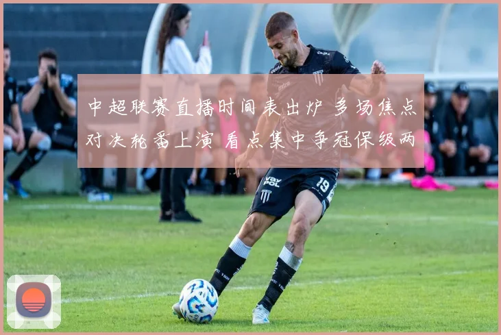 中超联赛直播时间表出炉 多场焦点对决轮番上演 看点集中争冠保级两端
