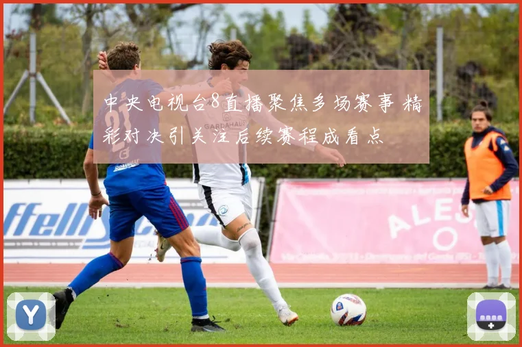中央电视台8直播聚焦多场赛事 精彩对决引关注后续赛程成看点