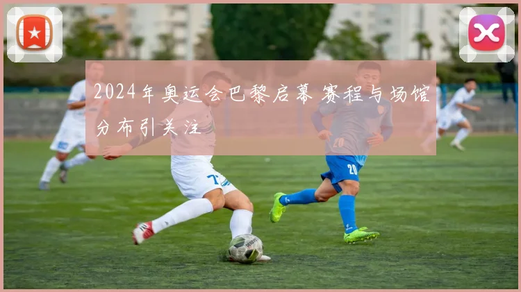 2024年奥运会巴黎启幕 赛程与场馆分布引关注