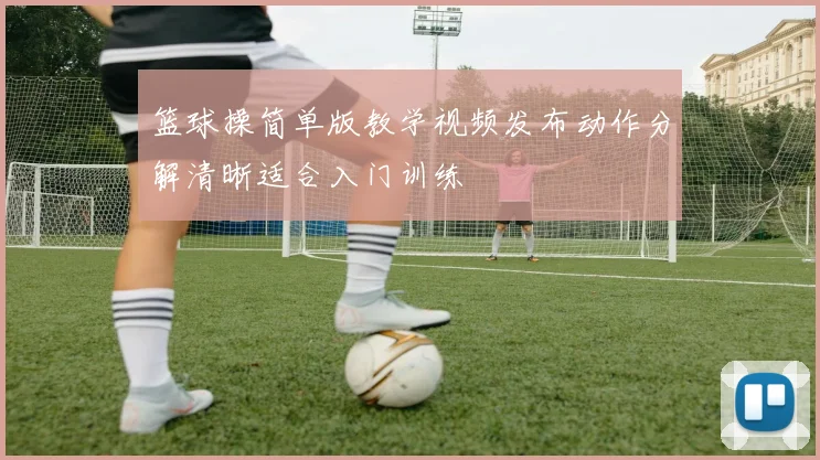 篮球操简单版教学视频发布动作分解清晰适合入门训练