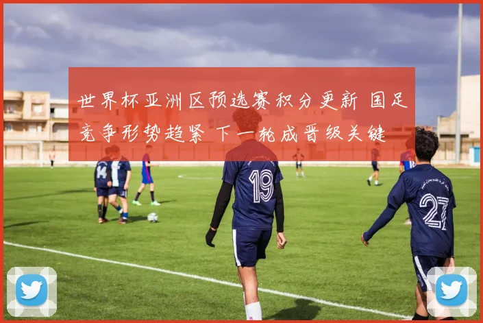 世界杯亚洲区预选赛积分更新 国足竞争形势趋紧 下一轮成晋级关键