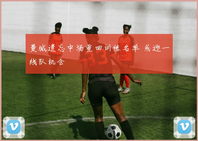 曼城遗忘中场重回训练名单 或迎一线队机会