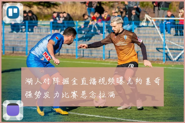 湖人对阵掘金直播视频曝光约基奇强势发力比赛悬念拉满