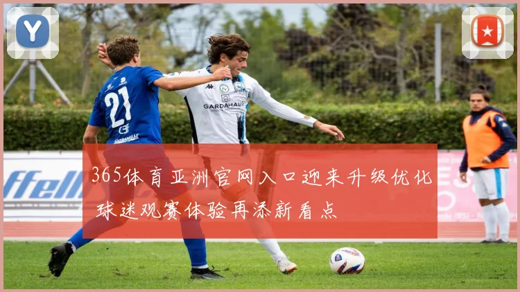 365体育亚洲官网入口迎来升级优化 球迷观赛体验再添新看点