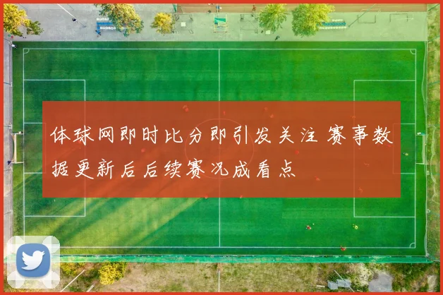 体球网即时比分即引发关注 赛事数据更新后后续赛况成看点