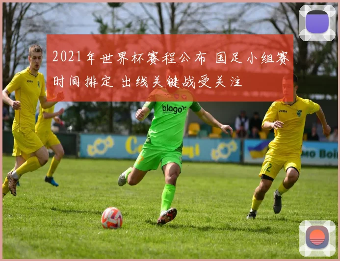 2021年世界杯赛程公布 国足小组赛时间排定 出线关键战受关注