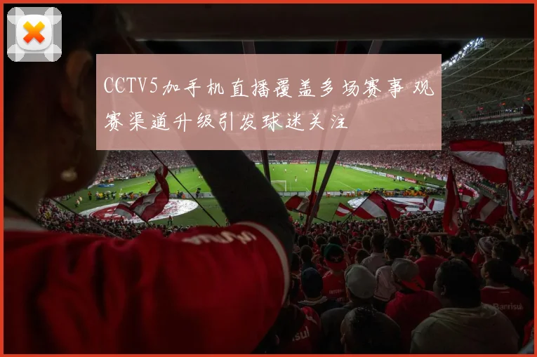CCTV5加手机直播覆盖多场赛事 观赛渠道升级引发球迷关注