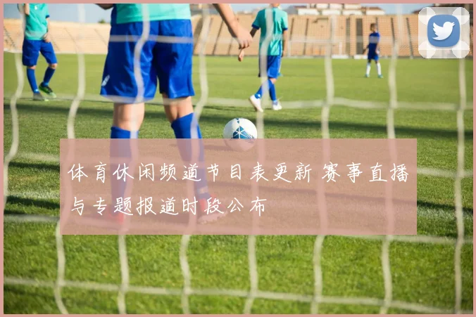 体育休闲频道节目表更新 赛事直播与专题报道时段公布