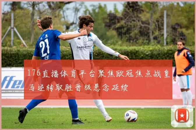 176直播体育平台聚焦欧冠焦点战皇马逆转取胜晋级悬念延续