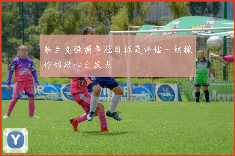 弗兰克强调争冠目标是评估一切操作的核心出发点