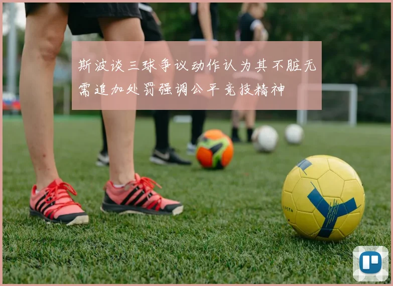 斯波谈三球争议动作认为其不脏无需追加处罚强调公平竞技精神