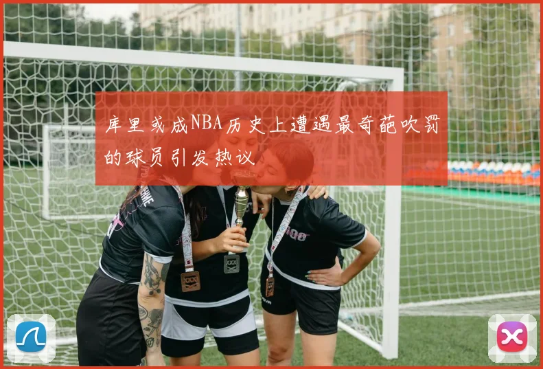 库里或成NBA历史上遭遇最奇葩吹罚的球员引发热议