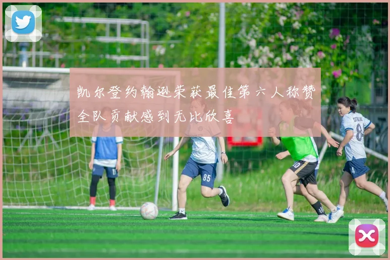 凯尔登约翰逊荣获最佳第六人称赞全队贡献感到无比欣喜
