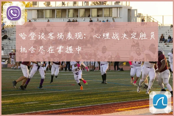 哈登谈客场表现：心理战决定胜负机会尽在掌握中