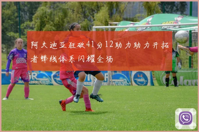 阿夫迪亚狂砍41分12助力助力开拓者锋线体系闪耀全场