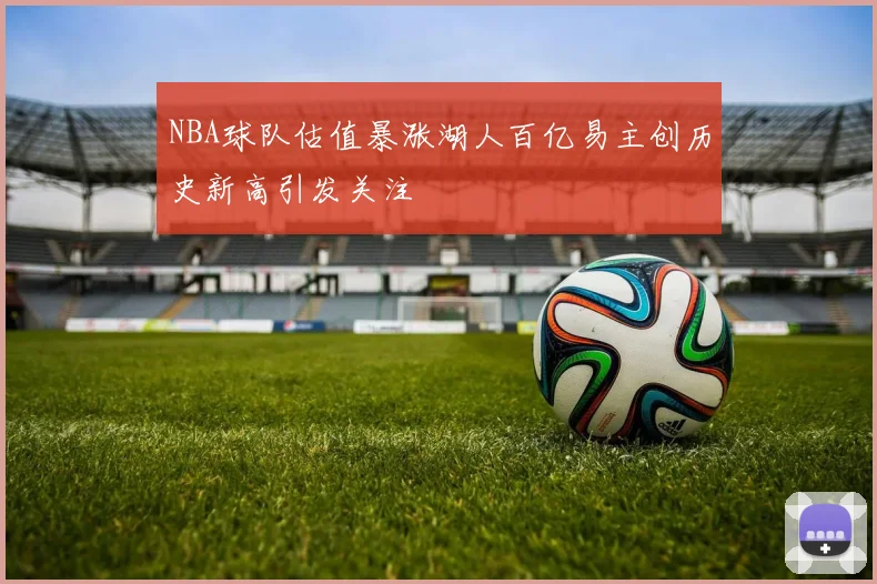 NBA球队估值暴涨湖人百亿易主创历史新高引发关注