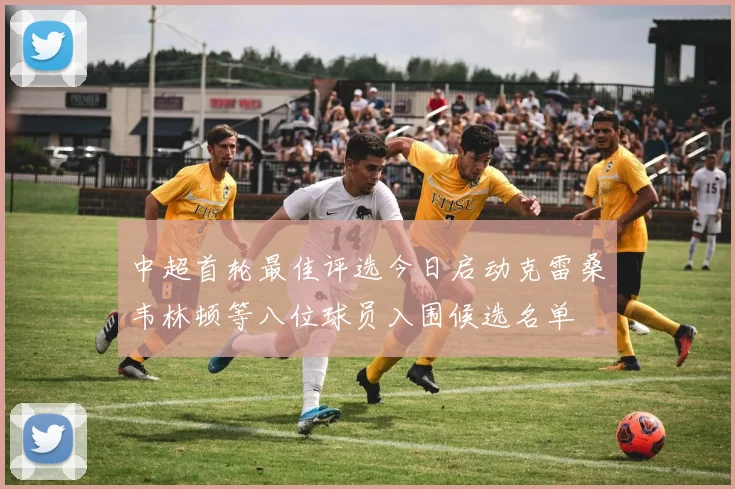 中超首轮最佳评选今日启动克雷桑韦林顿等八位球员入围候选名单
