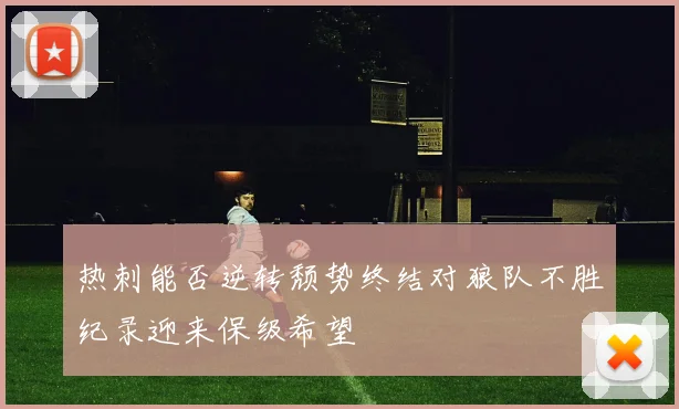热刺能否逆转颓势终结对狼队不胜纪录迎来保级希望