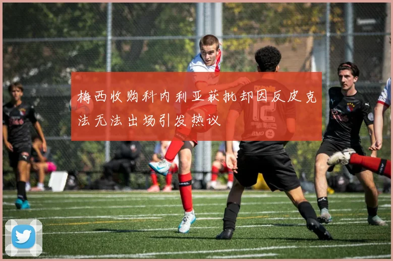 梅西收购科内利亚获批却因反皮克法无法出场引发热议