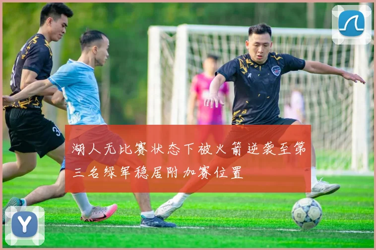 湖人无比赛状态下被火箭逆袭至第三名绿军稳居附加赛位置