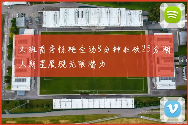 文班首秀惊艳全场8分钟狂砍25分湖人新星展现无限潜力