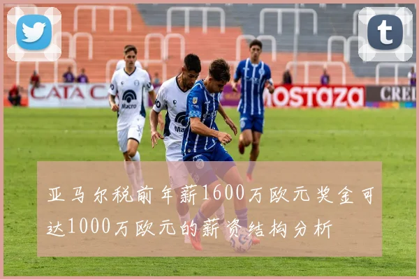 亚马尔税前年薪1600万欧元奖金可达1000万欧元的薪资结构分析