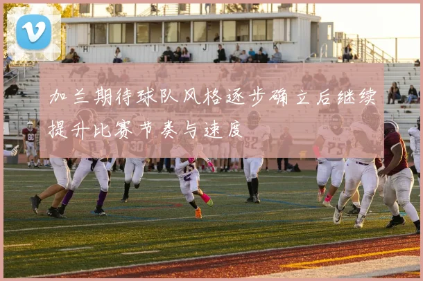 加兰期待球队风格逐步确立后继续提升比赛节奏与速度