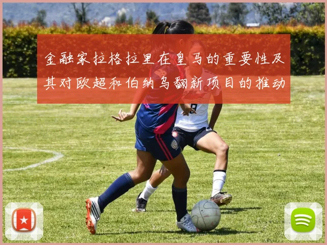 金融家拉格拉里在皇马的重要性及其对欧超和伯纳乌翻新项目的推动作用