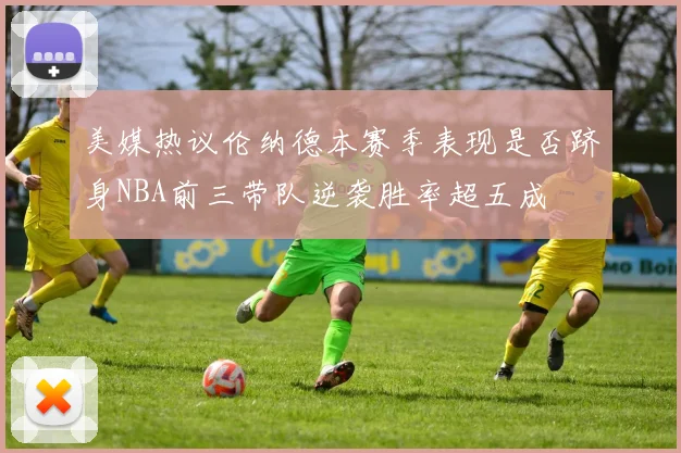美媒热议伦纳德本赛季表现是否跻身NBA前三带队逆袭胜率超五成