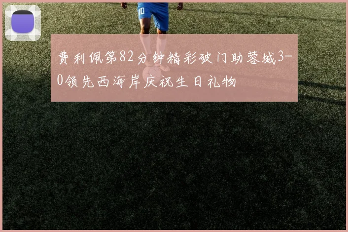 费利佩第82分钟精彩破门助蓉城3-0领先西海岸庆祝生日礼物