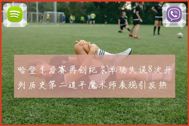 哈登季后赛再创纪录单场失误8次并列历史第二追平魔术师表现引发热议