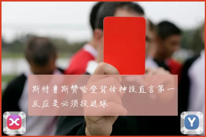 斯特鲁斯赞哈登背传神技直言第一反应是必须投进球
