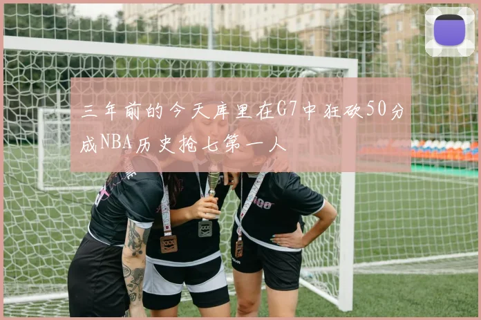 三年前的今天库里在G7中狂砍50分成NBA历史抢七第一人
