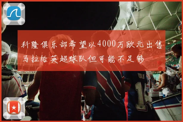 科隆俱乐部希望以4000万欧元出售马拉给英超球队但可能不足够