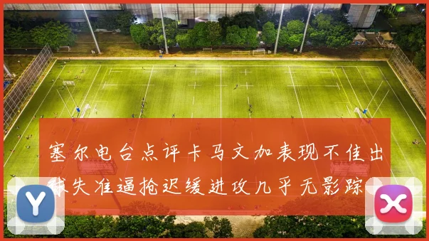 塞尔电台点评卡马文加表现不佳出球失准逼抢迟缓进攻几乎无影踪