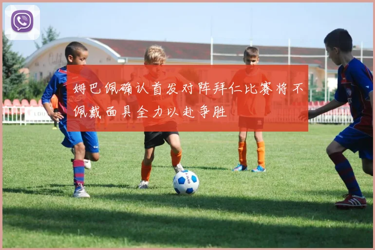 姆巴佩确认首发对阵拜仁比赛将不佩戴面具全力以赴争胜