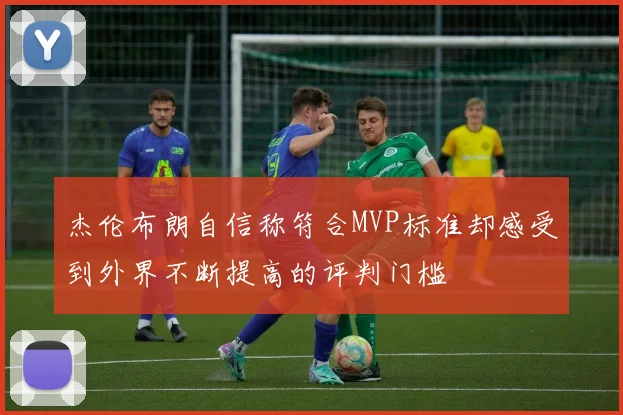 杰伦布朗自信称符合MVP标准却感受到外界不断提高的评判门槛