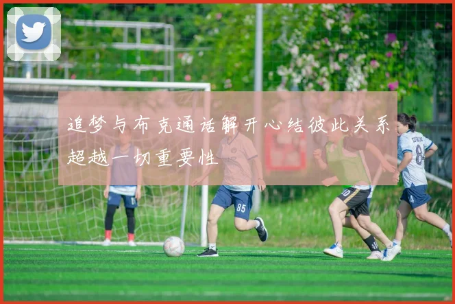 追梦与布克通话解开心结彼此关系超越一切重要性