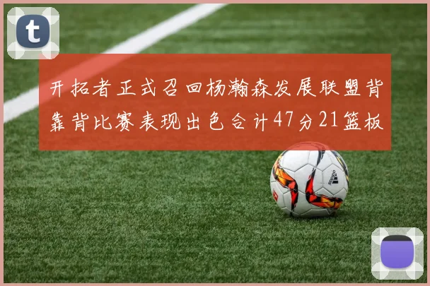 开拓者正式召回杨瀚森发展联盟背靠背比赛表现出色合计47分21篮板