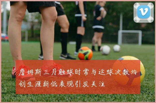 詹姆斯三月触球时常与运球次数均创生涯新低表现引发关注