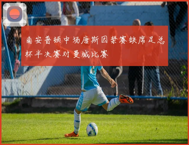 南安普顿中场唐斯因禁赛缺席足总杯半决赛对曼城比赛