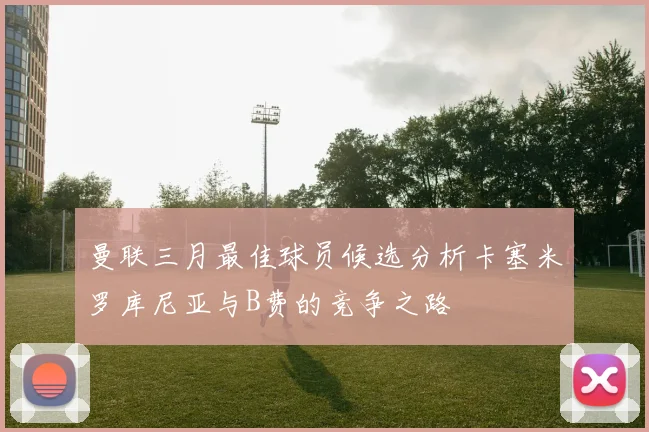 曼联三月最佳球员候选分析卡塞米罗库尼亚与B费的竞争之路