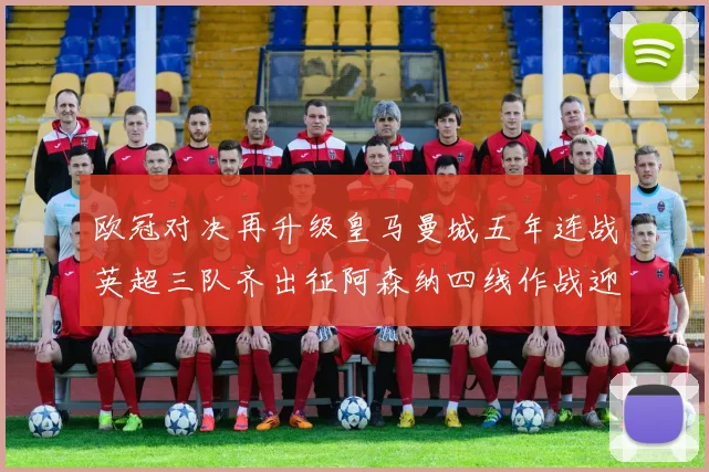 欧冠对决再升级皇马曼城五年连战英超三队齐出征阿森纳四线作战迎挑战