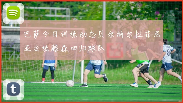 巴萨今日训练动态贝尔纳尔拉菲尼亚合练滕森回归球队