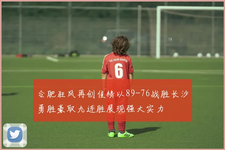 合肥狂风再创佳绩以89-76战胜长沙勇胜豪取九连胜展现强大实力