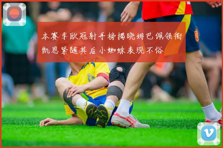 本赛季欧冠射手榜揭晓姆巴佩领衔凯恩紧随其后小蜘蛛表现不俗